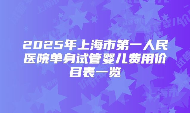 2025年上海市第一人民医院单身试管婴儿费用价目表一览