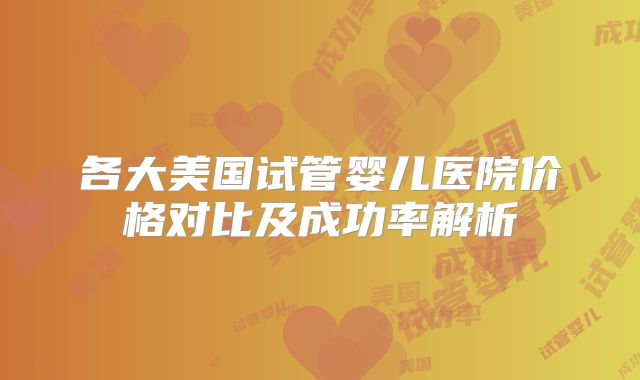 各大美国试管婴儿医院价格对比及成功率解析