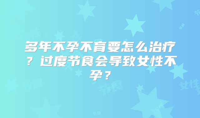 多年不孕不育要怎么治疗？过度节食会导致女性不孕？
