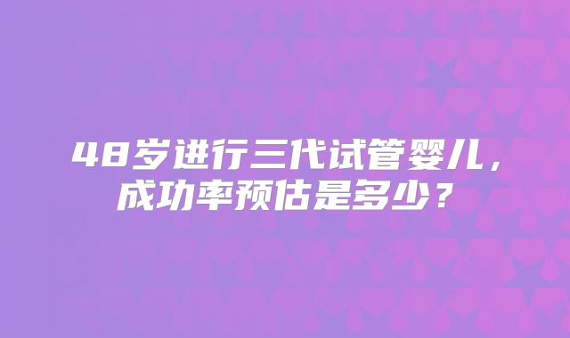 48岁进行三代试管婴儿，成功率预估是多少？