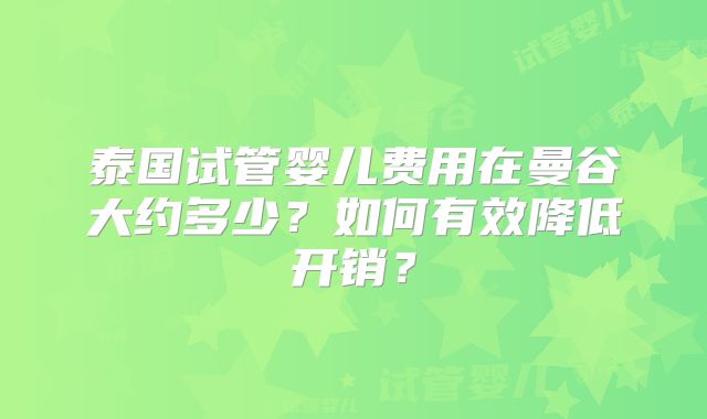 泰国试管婴儿费用在曼谷大约多少?如何有效降低开销?