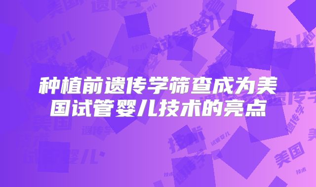 种植前遗传学筛查成为美国试管婴儿技术的亮点