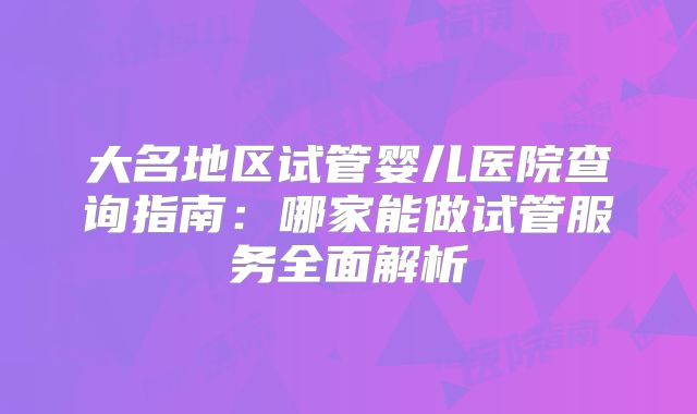 大名地区试管婴儿医院查询指南：哪家能做试管服务全面解析