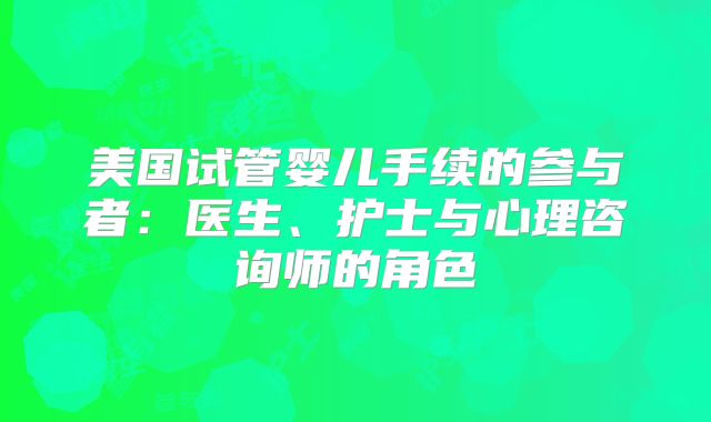 美国试管婴儿手续的参与者:医生、护士与心理咨询师的角色