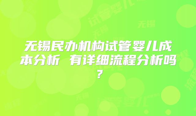 无锡民办机构试管婴儿成本分析 有详细流程分析吗？