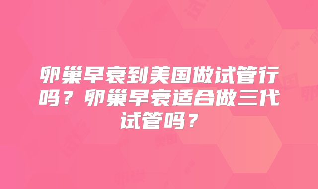 卵巢早衰到美国做试管行吗？卵巢早衰适合做三代试管吗？