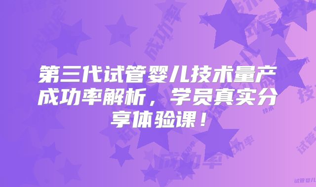 第三代试管婴儿技术量产成功率解析，学员真实分享体验课！