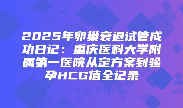 2025年卵巢衰退试管成功日记：重庆医科大学附属第一医院从定方案到验孕HCG值全记录