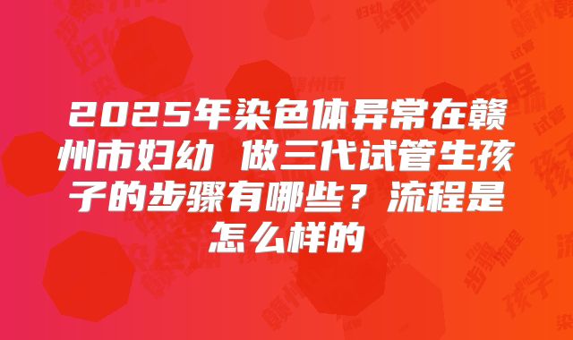 2025年染色体异常在赣州市妇幼 做三代试管生孩子的步骤有哪些？流程是怎么样的