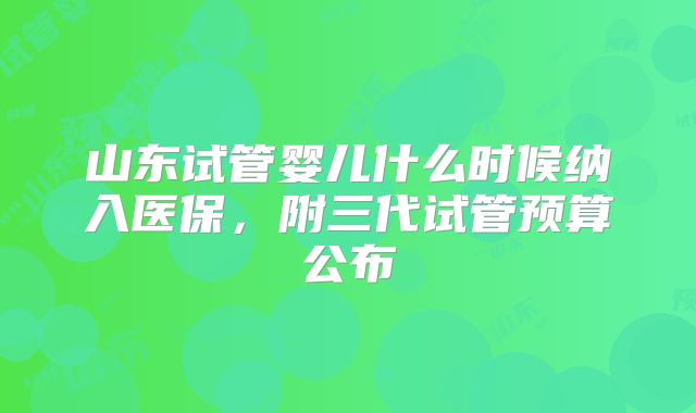 山东试管婴儿什么时候纳入医保，附三代试管预算公布