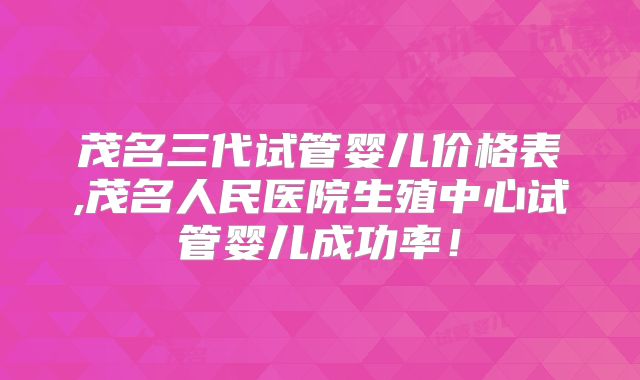 茂名三代试管婴儿价格表,茂名人民医院生殖中心试管婴儿成功率！