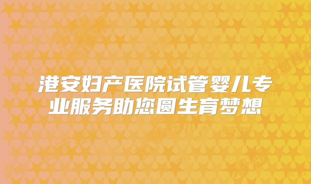 港安妇产医院试管婴儿专业服务助您圆生育梦想