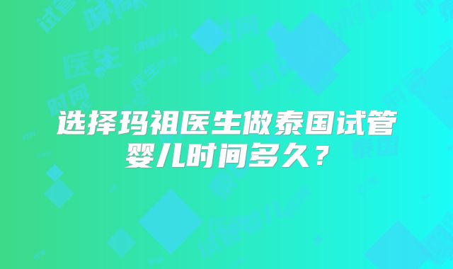 选择玛祖医生做泰国试管婴儿时间多久？