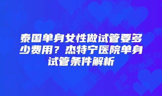 泰国单身女性做试管要多少费用？杰特宁医院单身试管条件解析