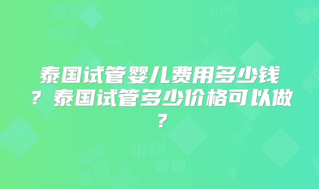 泰国试管婴儿费用多少钱？泰国试管多少价格可以做？