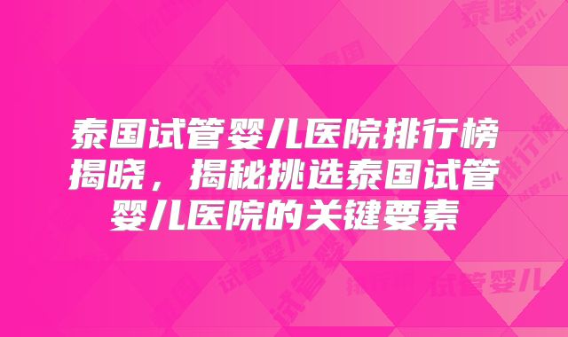 泰国试管婴儿医院排行榜揭晓,揭秘挑选泰国试管婴儿医院的关键要素