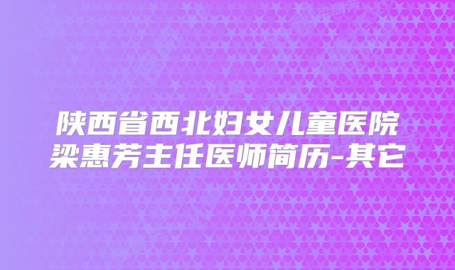 陕西省西北妇女儿童医院梁惠芳主任医师简历-其它