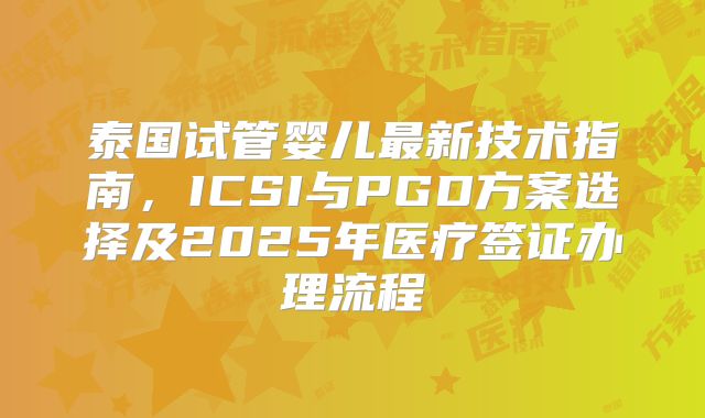 泰国试管婴儿最新技术指南，ICSI与PGD方案选择及2025年医疗签证办理流程