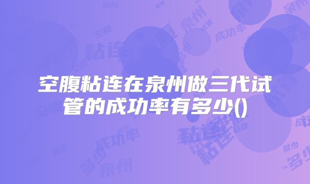 空腹粘连在泉州做三代试管的成功率有多少()