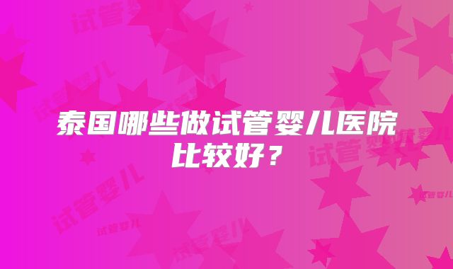 泰国哪些做试管婴儿医院比较好？