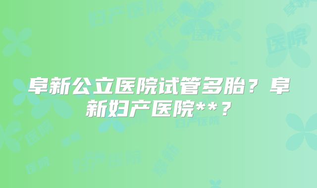 阜新公立医院试管多胎？阜新妇产医院**？