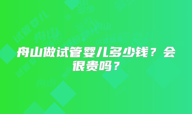 舟山做试管婴儿多少钱？会很贵吗？