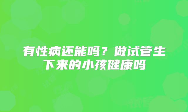 有性病还能吗？做试管生下来的小孩健康吗