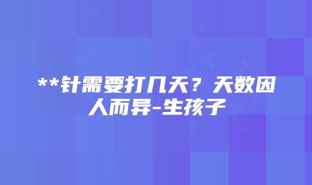 **针需要打几天？天数因人而异-生孩子