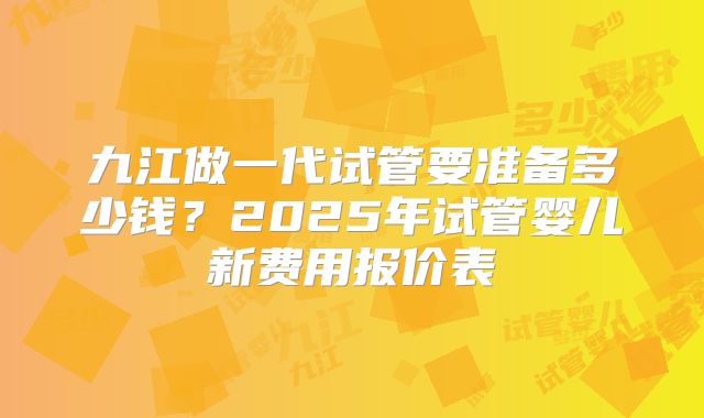 九江做一代试管要准备多少钱?2025年试管婴儿新费用报价表