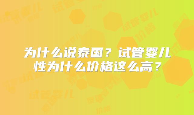 为什么说泰国？试管婴儿性为什么价格这么高？