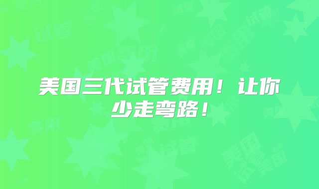 美国三代试管费用！让你少走弯路！