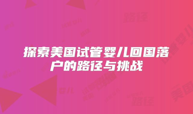 探索美国试管婴儿回国落户的路径与挑战