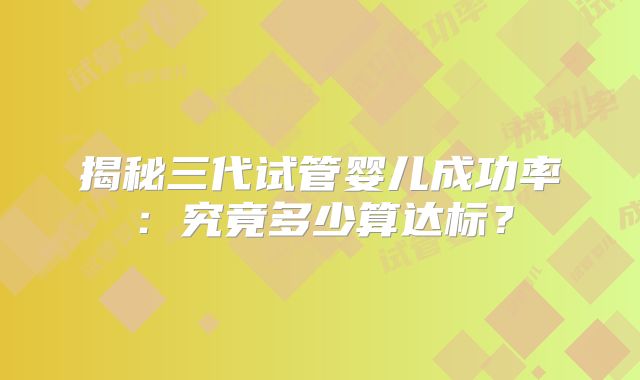 揭秘三代试管婴儿成功率：究竟多少算达标？