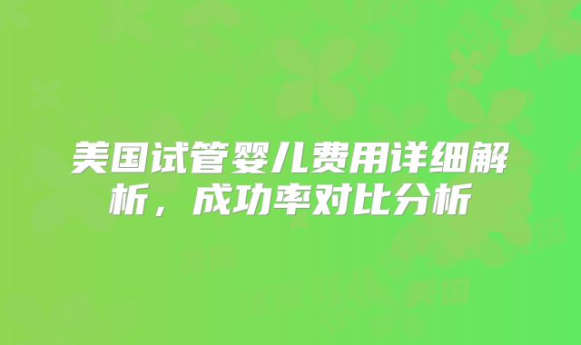 美国试管婴儿费用详细解析，成功率对比分析