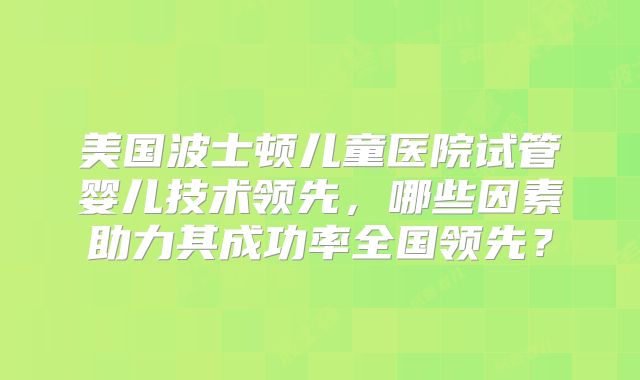 美国波士顿儿童医院试管婴儿技术领先，哪些因素助力其成功率全国领先？