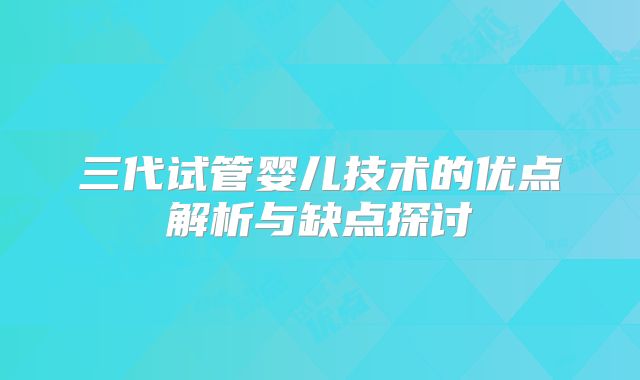 三代试管婴儿技术的优点解析与缺点探讨