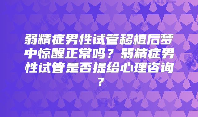 弱精症男性试管移植后梦中惊醒正常吗？弱精症男性试管是否提给心理咨询？