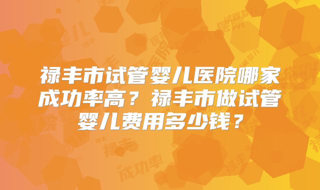 禄丰市试管婴儿医院哪家成功率高?禄丰市做试管婴儿费用多少钱?