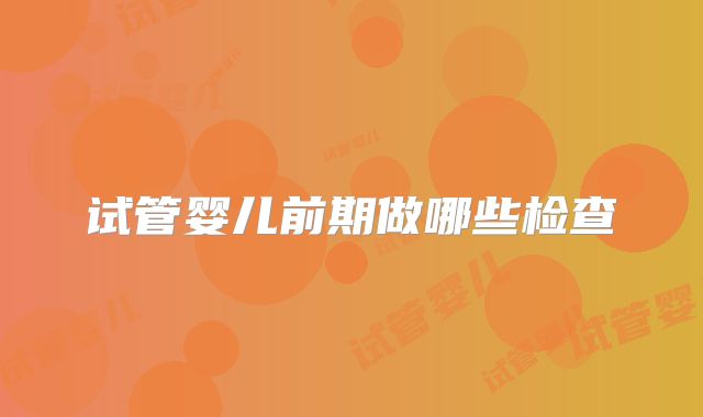试管婴儿前期做哪些检查