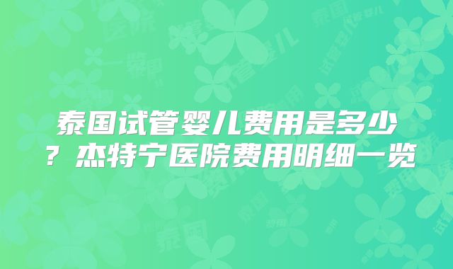 泰国试管婴儿费用是多少？杰特宁医院费用明细一览