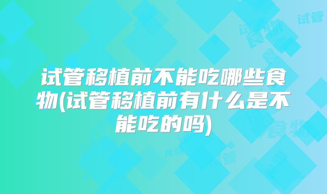 试管移植前不能吃哪些食物(试管移植前有什么是不能吃的吗)