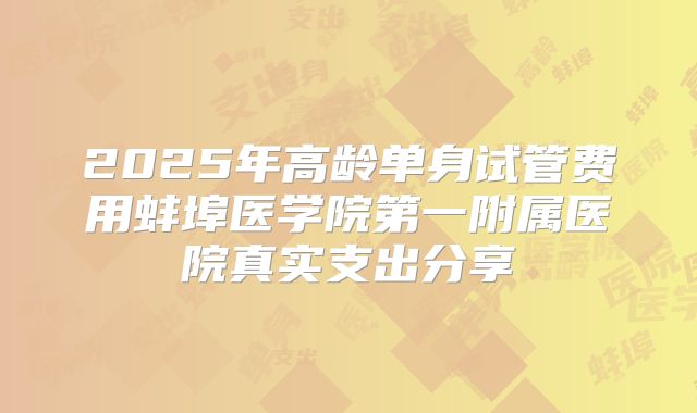 2025年高龄单身试管费用蚌埠医学院第一附属医院真实支出分享