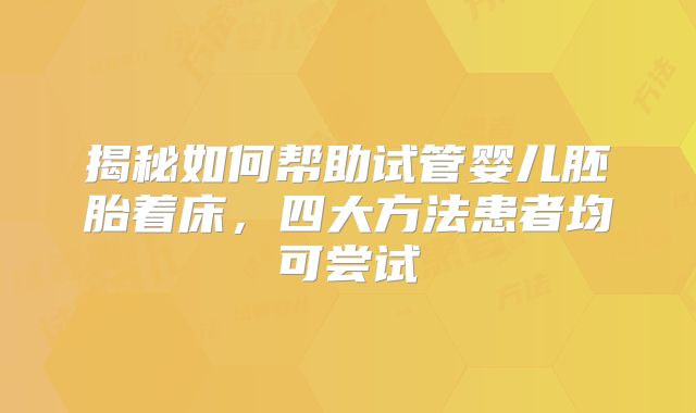 揭秘如何帮助试管婴儿胚胎着床,四大方法患者均可尝试