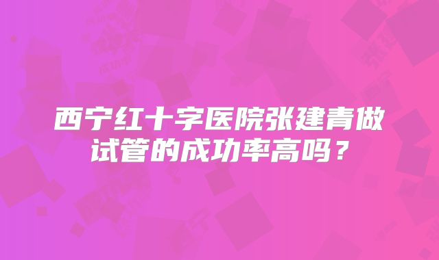 西宁红十字医院张建青做试管的成功率高吗?