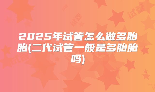 2025年试管怎么做多胎胎(二代试管一般是多胎胎吗)