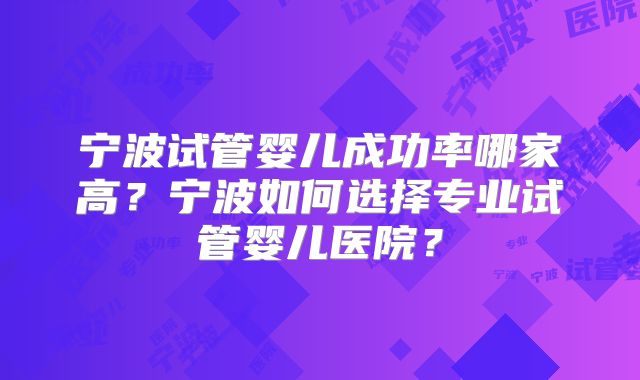 宁波试管婴儿成功率哪家高？宁波如何选择专业试管婴儿医院？