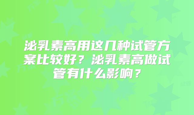 泌乳素高用这几种试管方案比较好？泌乳素高做试管有什么影响？