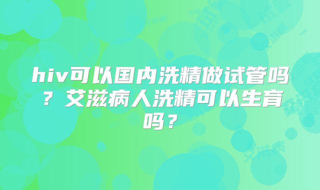 hiv可以国内洗精做试管吗？艾滋病人洗精可以生育吗？