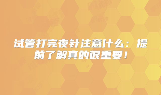 试管打完夜针注意什么：提前了解真的很重要！