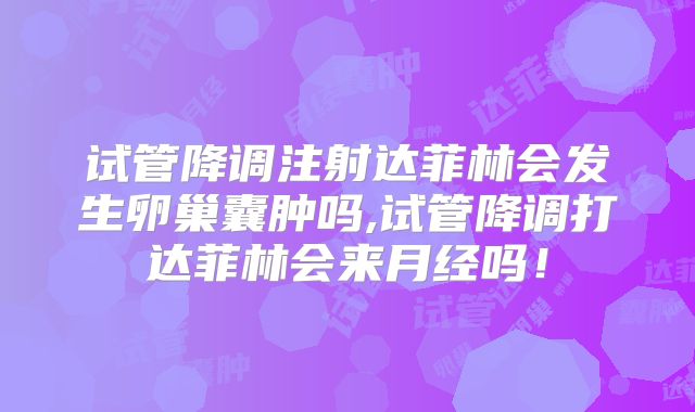试管降调注射达菲林会发生卵巢囊肿吗,试管降调打达菲林会来月经吗！